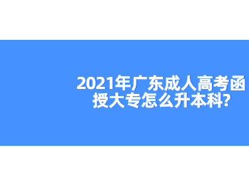 2021年广东成人高考函授大专怎么升本科