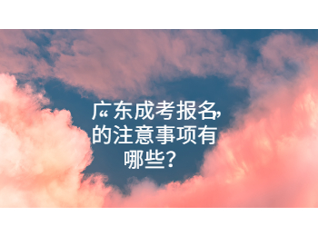 广东成考报名的注意事项有哪些？