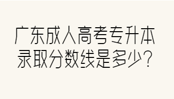 广东成人高考专升本录取分数线是多少?