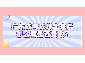 广东成考成绩出来后怎么看是否录取?