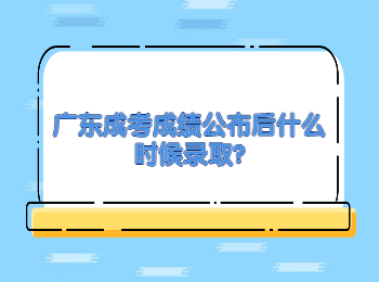 广东成考成绩公布后什么时候录取?