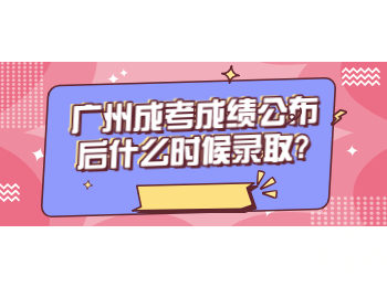 广州成考成绩公布后什么时候录取?