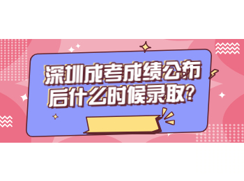 深圳成考成绩公布后什么时候录取?