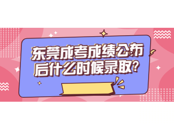 东莞成考成绩公布后什么时候录取?