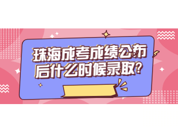 珠海成考成绩公布后什么时候录取?