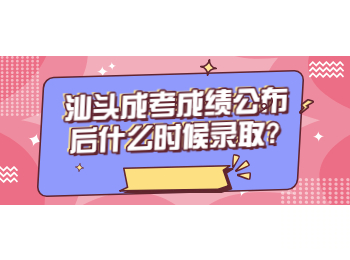 汕头成考成绩公布后什么时候录取?