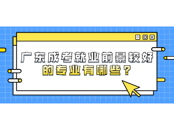 广东成考就业前景较好的专业有哪些?