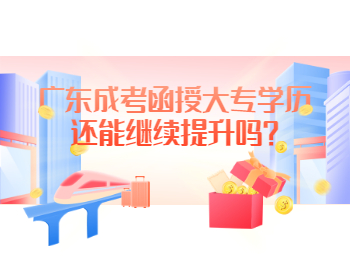 广东成考函授大专学历还能继续提升吗