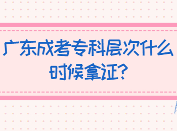 广东成考专科层次什么时候拿证