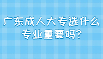 广东成人大专选什么专业重要吗