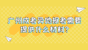 广州成考异地报考需要提供什么材料