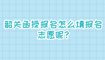 韶关函授报名怎么填报名志愿呢