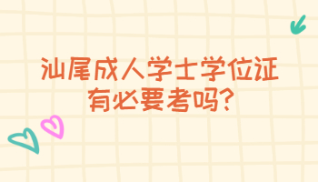 汕尾成人学士学位证有必要考吗