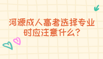 河源成人高考选择专业时应注意什么