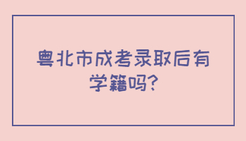 粤北市成考录取后有学籍吗