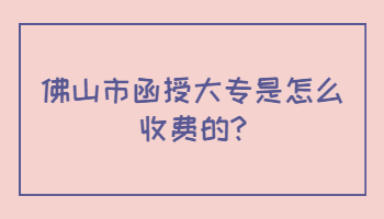 佛山市函授大专是怎么收费的